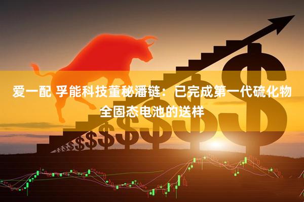 爱一配 孚能科技董秘潘链：已完成第一代硫化物全固态电池的送样