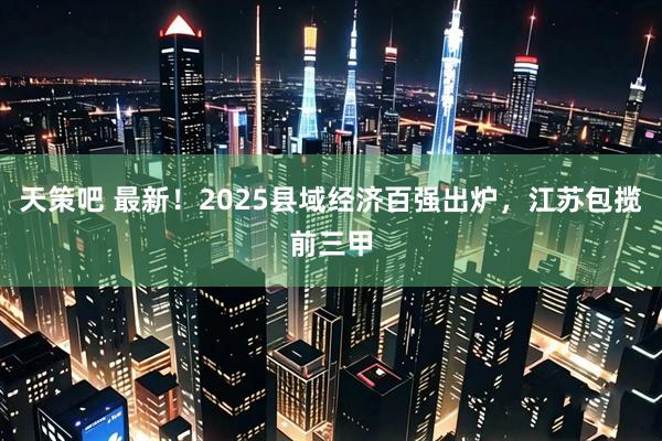 天策吧 最新！2025县域经济百强出炉，江苏包揽前三甲