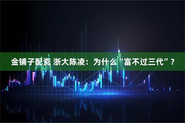 金铺子配资 浙大陈凌：为什么“富不过三代”？