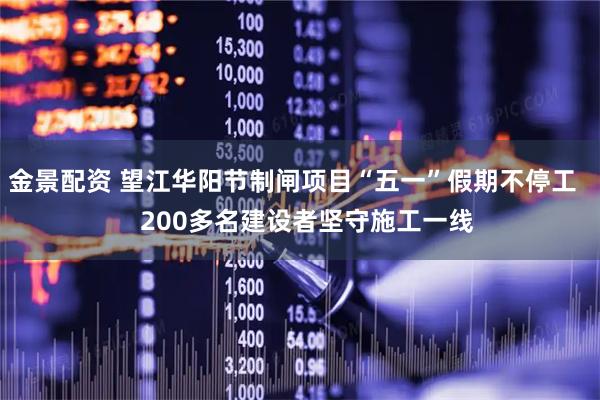 金景配资 望江华阳节制闸项目“五一”假期不停工    200多名建设者坚守施工一线
