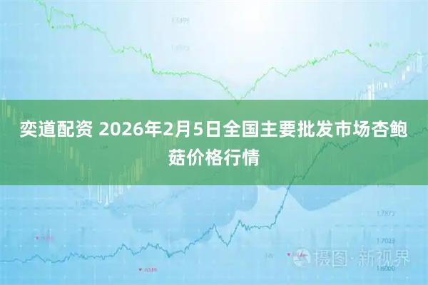 奕道配资 2026年2月5日全国主要批发市场杏鲍菇价格行情
