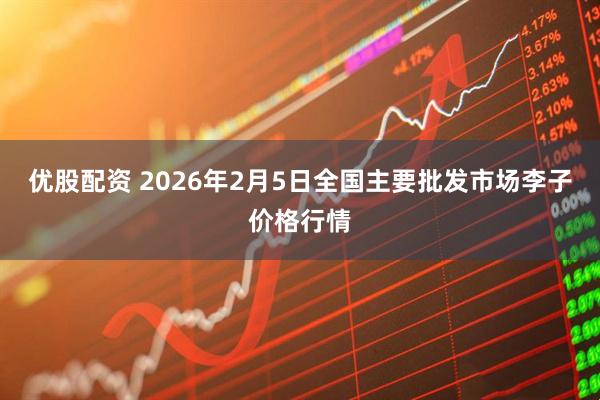 优股配资 2026年2月5日全国主要批发市场李子价格行情