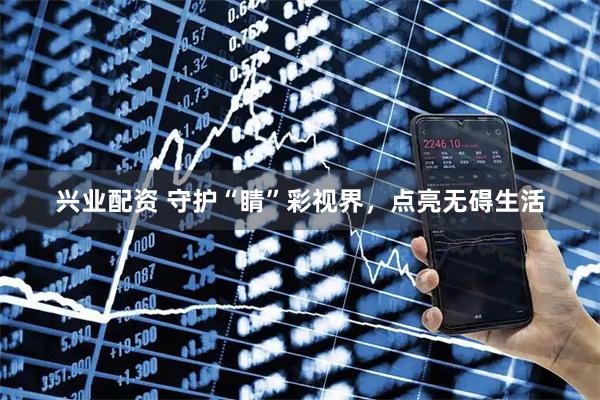兴业配资 守护“睛”彩视界，点亮无碍生活