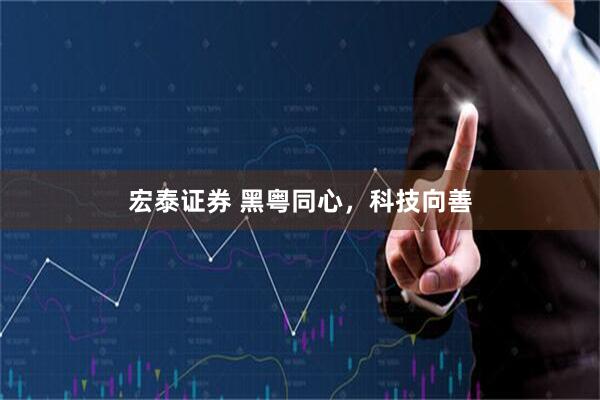宏泰证券 黑粤同心，科技向善